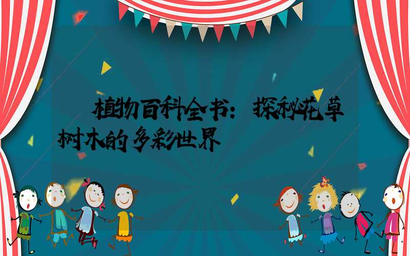 植物百科全书:探秘花草树木的多彩世界